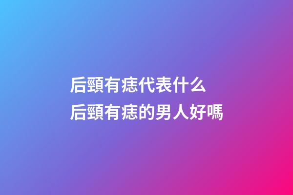 后頸有痣代表什么 后頸有痣的男人好嗎